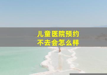 儿童医院预约不去会怎么样