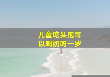 儿童吃头孢可以喝奶吗一岁