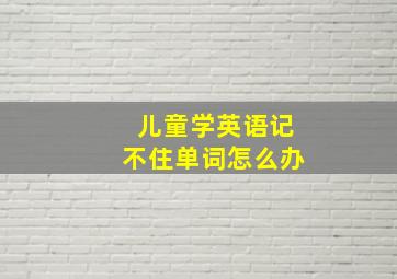 儿童学英语记不住单词怎么办