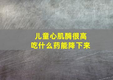 儿童心肌酶很高吃什么药能降下来