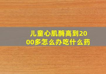 儿童心肌酶高到2000多怎么办吃什么药