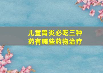 儿童胃炎必吃三种药有哪些药物治疗