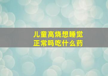 儿童高烧想睡觉正常吗吃什么药