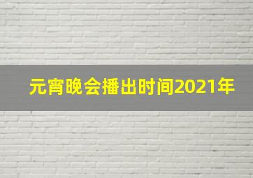 元宵晚会播出时间2021年