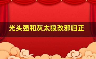 光头强和灰太狼改邪归正