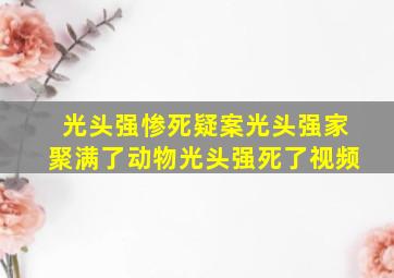 光头强惨死疑案光头强家聚满了动物光头强死了视频