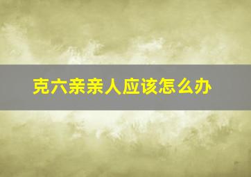 克六亲亲人应该怎么办