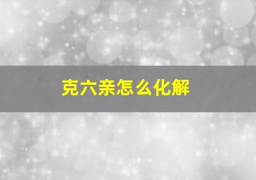 克六亲怎么化解