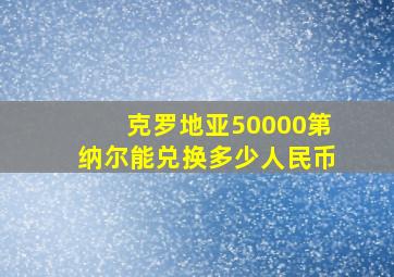 克罗地亚50000第纳尔能兑换多少人民币