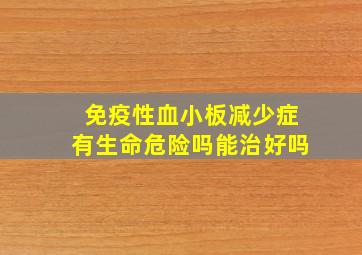 免疫性血小板减少症有生命危险吗能治好吗