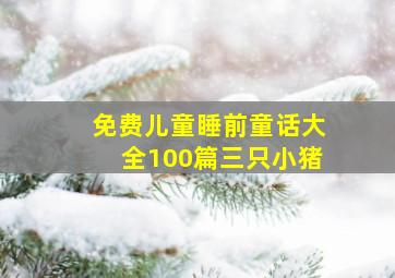 免费儿童睡前童话大全100篇三只小猪