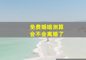 免费婚姻测算会不会离婚了