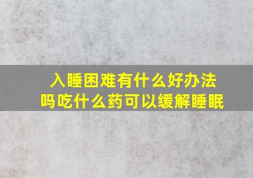 入睡困难有什么好办法吗吃什么药可以缓解睡眠