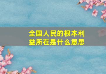 全国人民的根本利益所在是什么意思