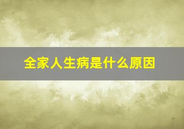 全家人生病是什么原因