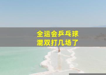 全运会乒乓球混双打几场了