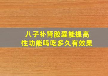 八子补肾胶囊能提高性功能吗吃多久有效果