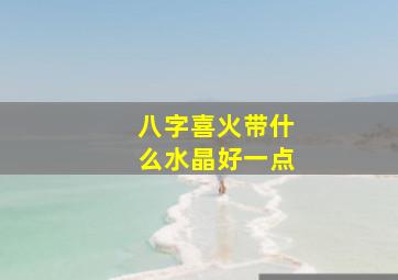 八字喜火带什么水晶好一点