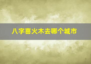 八字喜火木去哪个城市