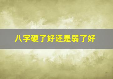 八字硬了好还是弱了好