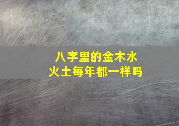 八字里的金木水火土每年都一样吗