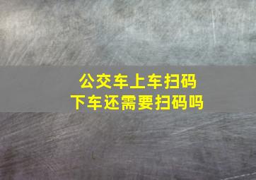 公交车上车扫码下车还需要扫码吗