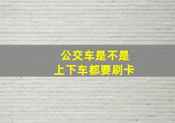 公交车是不是上下车都要刷卡