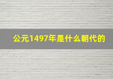 公元1497年是什么朝代的