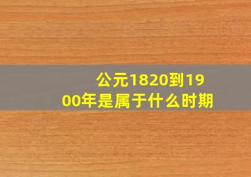 公元1820到1900年是属于什么时期