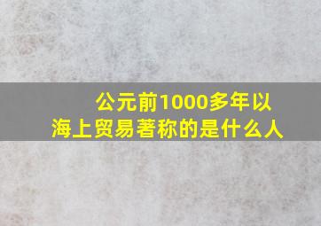 公元前1000多年以海上贸易著称的是什么人