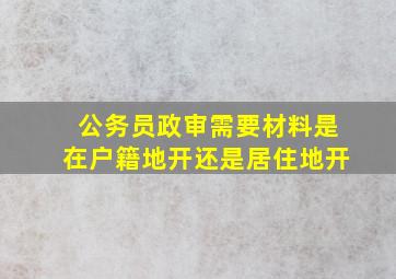 公务员政审需要材料是在户籍地开还是居住地开