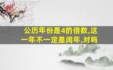 公历年份是4的倍数,这一年不一定是闰年,对吗