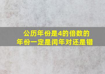 公历年份是4的倍数的年份一定是闰年对还是错