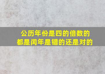 公历年份是四的倍数的都是闰年是错的还是对的