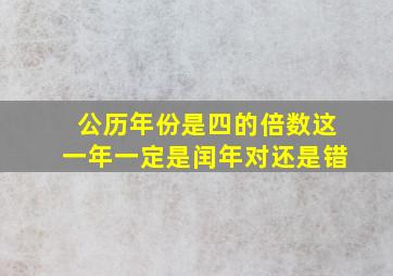 公历年份是四的倍数这一年一定是闰年对还是错