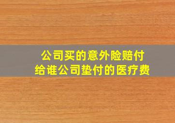 公司买的意外险赔付给谁公司垫付的医疗费