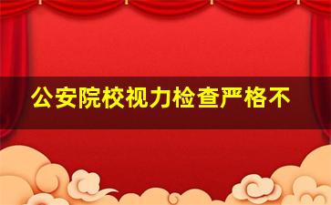 公安院校视力检查严格不