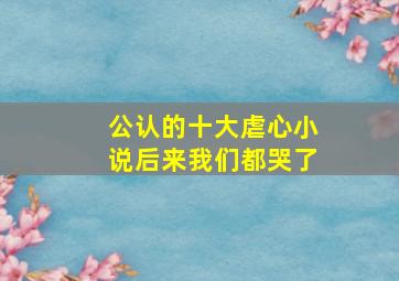 公认的十大虐心小说后来我们都哭了