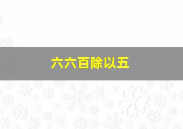 六六百除以五