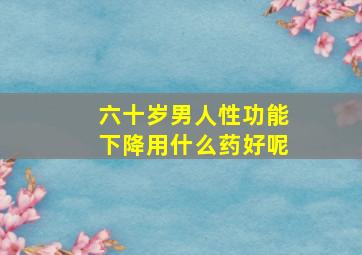 六十岁男人性功能下降用什么药好呢