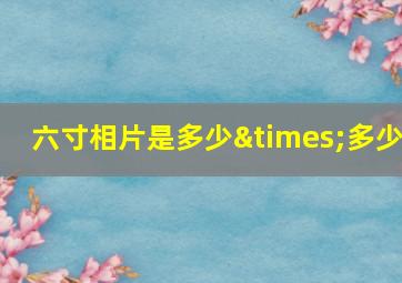 六寸相片是多少×多少