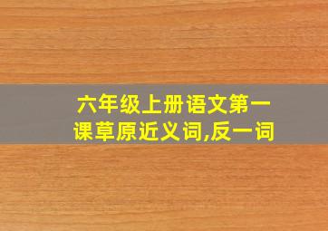 六年级上册语文第一课草原近义词,反一词