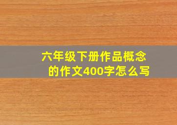 六年级下册作品概念的作文400字怎么写