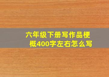 六年级下册写作品梗概400字左右怎么写