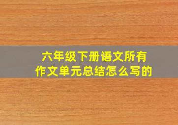 六年级下册语文所有作文单元总结怎么写的