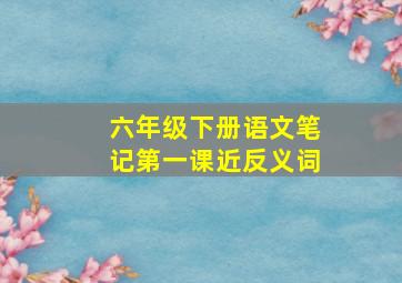 六年级下册语文笔记第一课近反义词