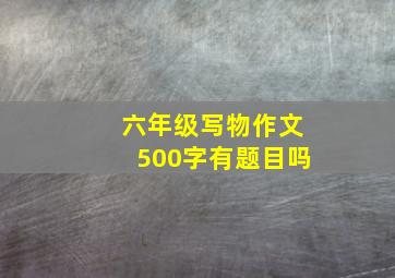 六年级写物作文500字有题目吗