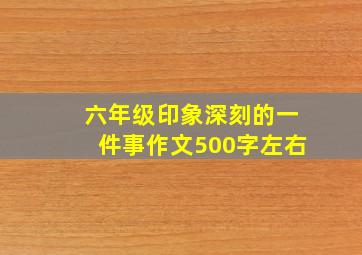 六年级印象深刻的一件事作文500字左右