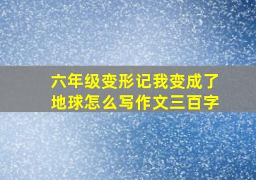 六年级变形记我变成了地球怎么写作文三百字