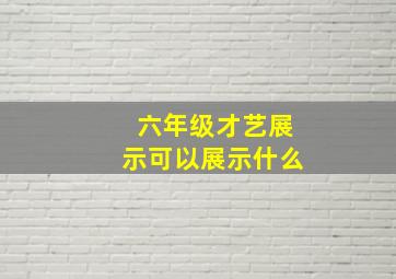 六年级才艺展示可以展示什么